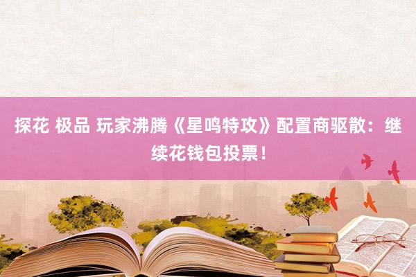 探花 极品 玩家沸腾《星鸣特攻》配置商驱散：继续花钱包投票！