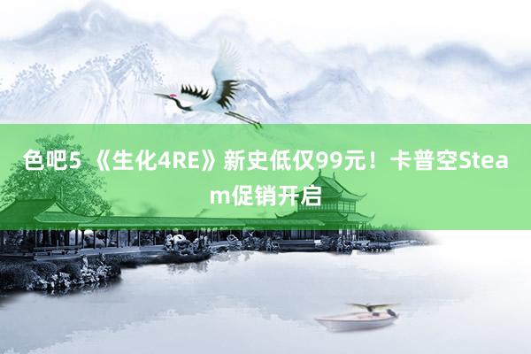 色吧5 《生化4RE》新史低仅99元！卡普空Steam促销开启