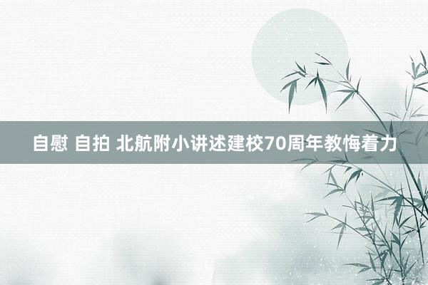 自慰 自拍 北航附小讲述建校70周年教悔着力