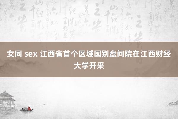 女同 sex 江西省首个区域国别盘问院在江西财经大学开采