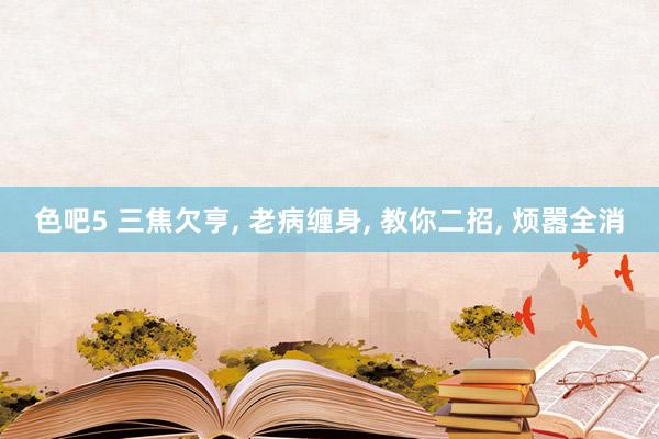 色吧5 三焦欠亨， 老病缠身， 教你二招， 烦嚣全消