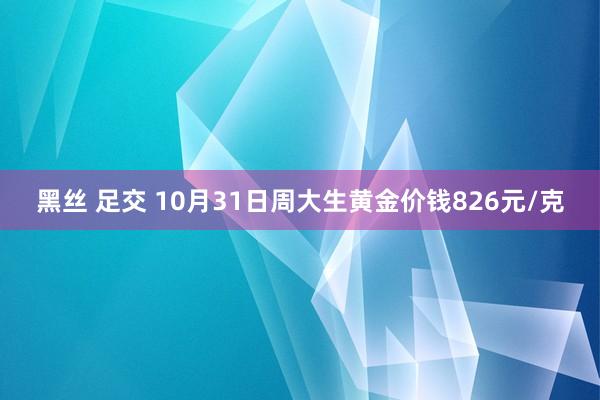 黑丝 足交 10月31日周大生黄金价钱826元/克