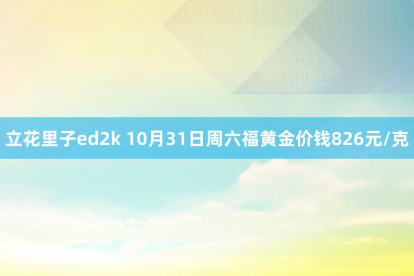 立花里子ed2k 10月31日周六福黄金价钱826元/克