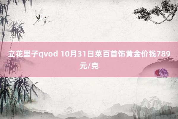立花里子qvod 10月31日菜百首饰黄金价钱789元/克