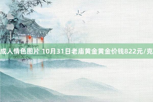 成人情色图片 10月31日老庙黄金黄金价钱822元/克