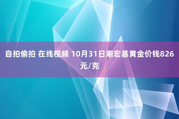 自拍偷拍 在线视频 10月31日潮宏基黄金价钱826元/克