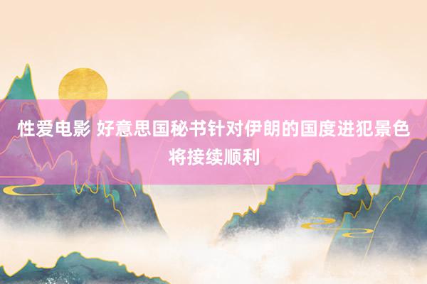 性爱电影 好意思国秘书针对伊朗的国度进犯景色将接续顺利