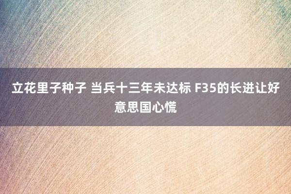 立花里子种子 当兵十三年未达标 F35的长进让好意思国心慌
