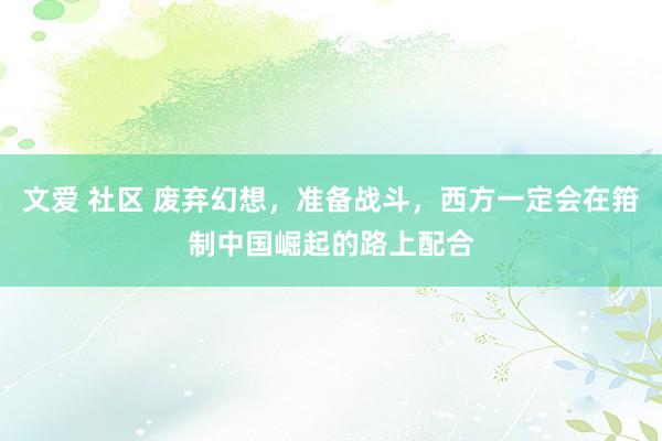 文爱 社区 废弃幻想，准备战斗，西方一定会在箝制中国崛起的路上配合