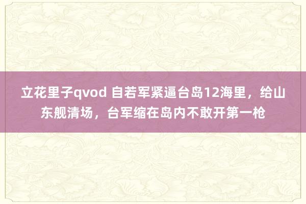 立花里子qvod 自若军紧逼台岛12海里，给山东舰清场，台军缩在岛内不敢开第一枪