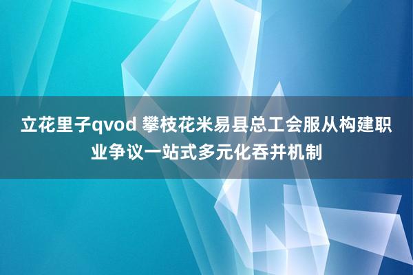 立花里子qvod 攀枝花米易县总工会服从构建职业争议一站式多元化吞并机制
