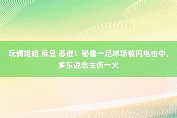 玩偶姐姐 麻豆 悲催！秘鲁一足球场被闪电击中，多东说念主伤一火