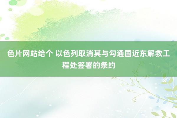 色片网站给个 以色列取消其与勾通国近东解救工程处签署的条约