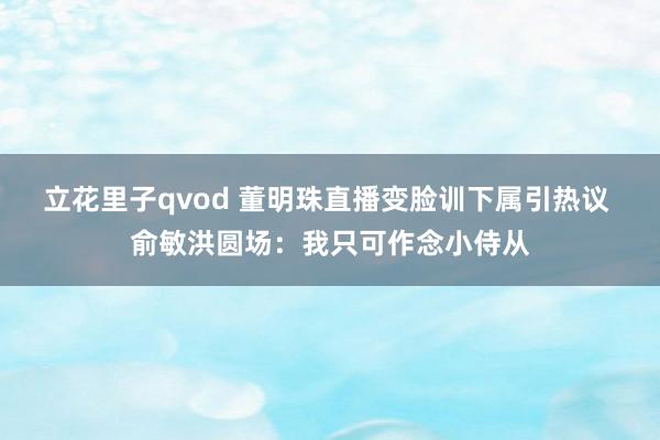 立花里子qvod 董明珠直播变脸训下属引热议 俞敏洪圆场：我只可作念小侍从