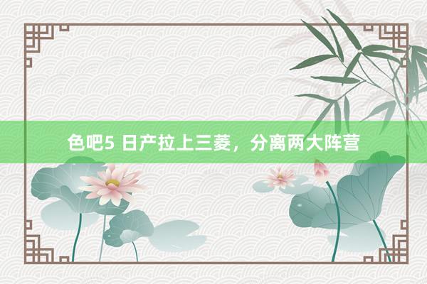 色吧5 日产拉上三菱，分离两大阵营