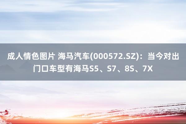 成人情色图片 海马汽车(000572.SZ)：当今对出门口车型有海马S5、S7、8S、7X