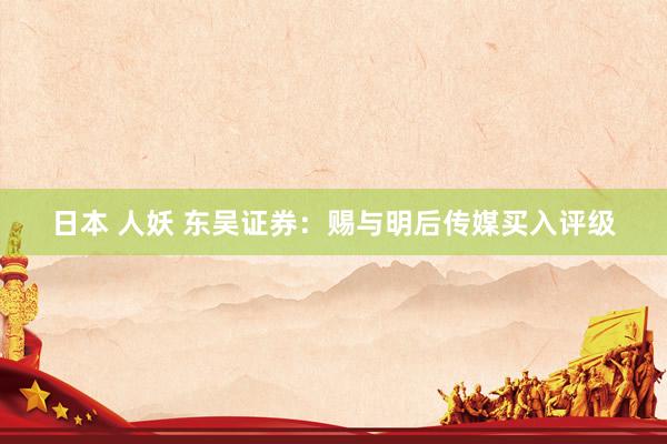 日本 人妖 东吴证券：赐与明后传媒买入评级