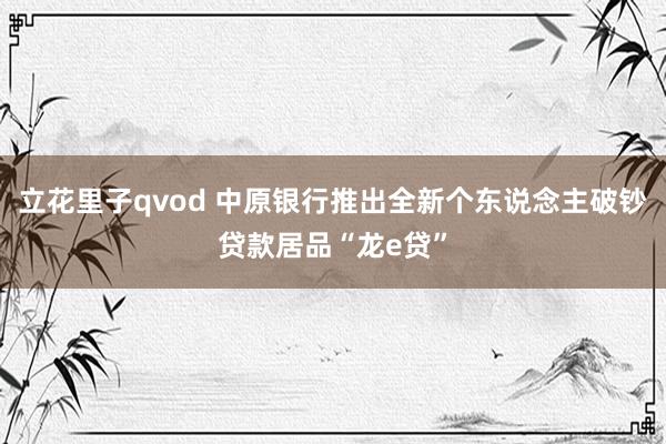 立花里子qvod 中原银行推出全新个东说念主破钞贷款居品“龙e贷”