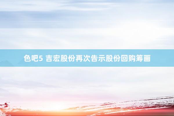 色吧5 吉宏股份再次告示股份回购筹画