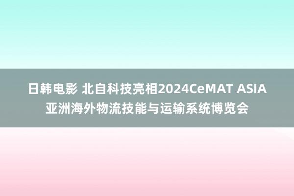 日韩电影 北自科技亮相2024CeMAT ASIA亚洲海外物流技能与运输系统博览会
