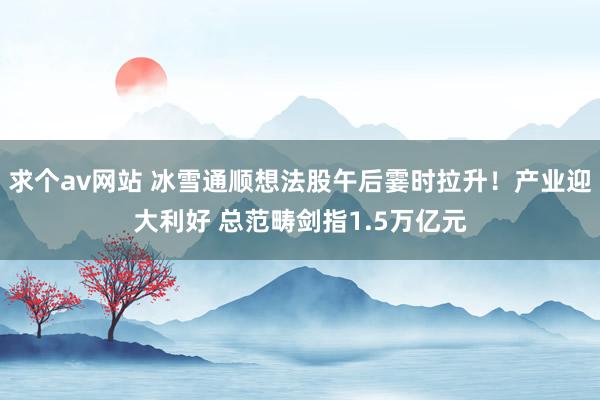 求个av网站 冰雪通顺想法股午后霎时拉升！产业迎大利好 总范畴剑指1.5万亿元