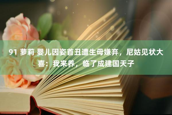 91 萝莉 婴儿因姿首丑遭生母嫌弃，尼姑见状大喜：我来养，临了成建国天子
