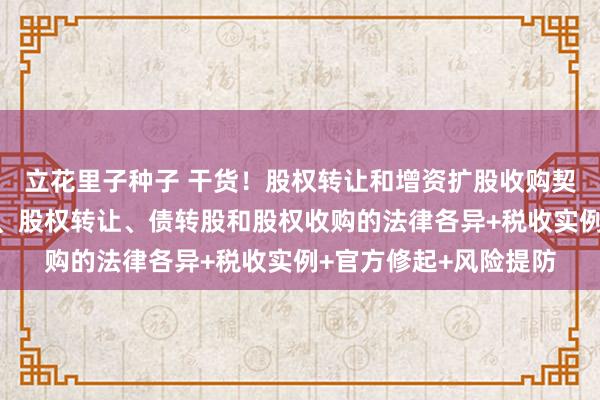 立花里子种子 干货！股权转让和增资扩股收购契约模板，附增资扩股、股权转让、债转股和股权收购的法律各异+税收实例+官方修起+风险提防