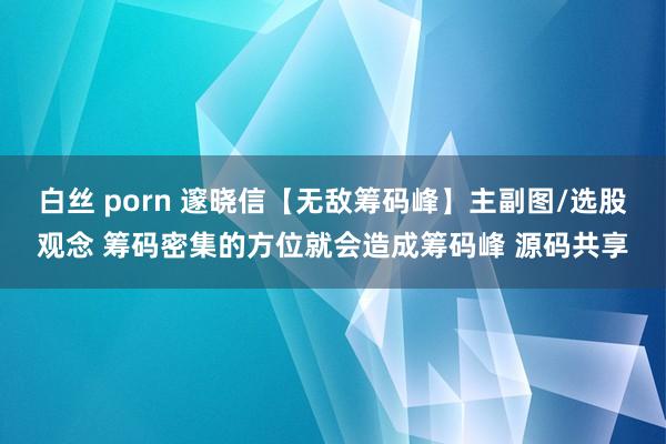 白丝 porn 邃晓信【无敌筹码峰】主副图/选股观念 筹码密集的方位就会造成筹码峰 源码共享