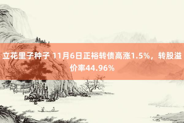 立花里子种子 11月6日正裕转债高涨1.5%，转股溢价率44.96%