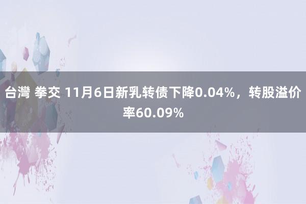 台灣 拳交 11月6日新乳转债下降0.04%，转股溢价率60.09%