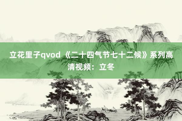 立花里子qvod 《二十四气节七十二候》系列高清视频：立冬
