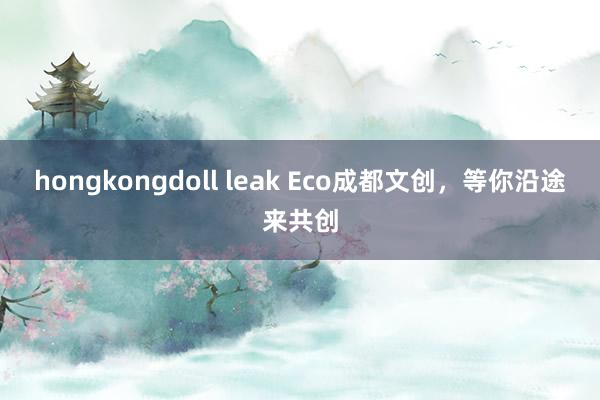 hongkongdoll leak Eco成都文创，等你沿途来共创