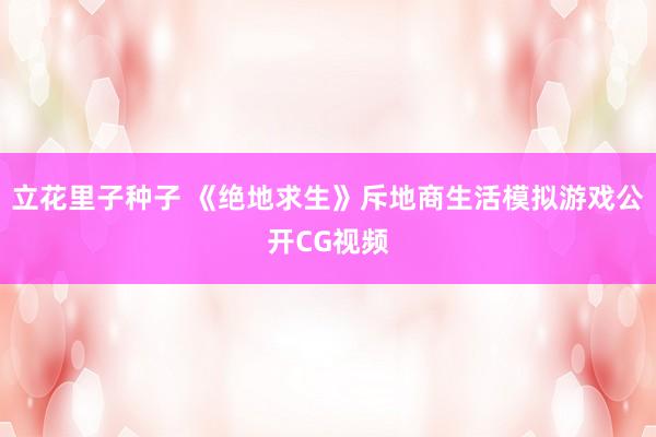 立花里子种子 《绝地求生》斥地商生活模拟游戏公开CG视频