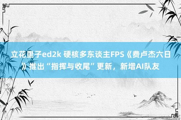 立花里子ed2k 硬核多东谈主FPS《费卢杰六日》推出“指挥与收尾”更新，新增AI队友