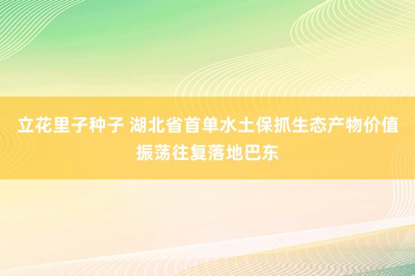 立花里子种子 湖北省首单水土保抓生态产物价值振荡往复落地巴东