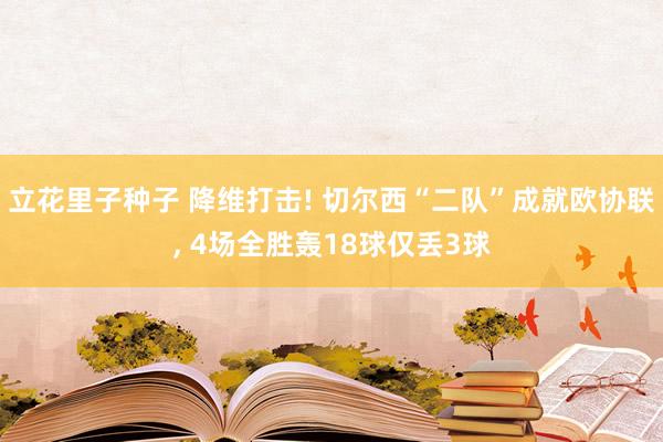 立花里子种子 降维打击! 切尔西“二队”成就欧协联， 4场全胜轰18球仅丢3球