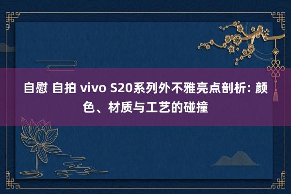 自慰 自拍 vivo S20系列外不雅亮点剖析: 颜色、材质与工艺的碰撞