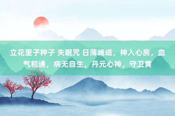 立花里子种子 失眠咒 日薄崦嵫，神入心房，血气和通，病无自生，丹元心神，守卫黄