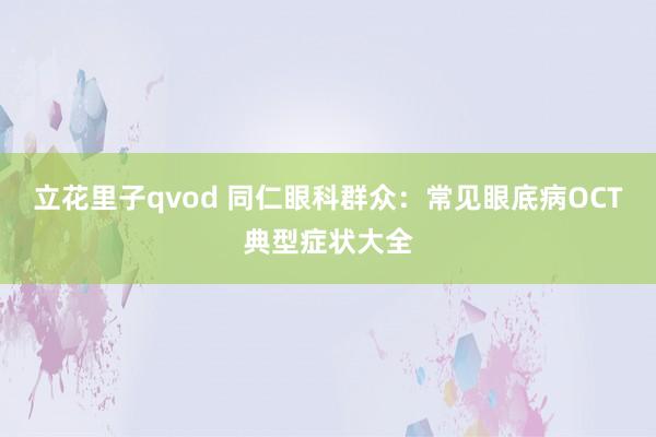 立花里子qvod 同仁眼科群众：常见眼底病OCT典型症状大全