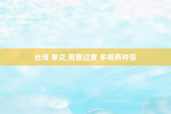 台灣 拳交 用眼过度 多喝两种茶
