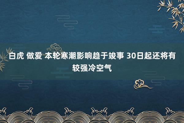 白虎 做爱 本轮寒潮影响趋于竣事 30日起还将有较强冷空气