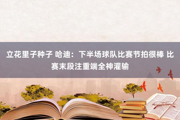 立花里子种子 哈迪：下半场球队比赛节拍很棒 比赛末段注重端全神灌输