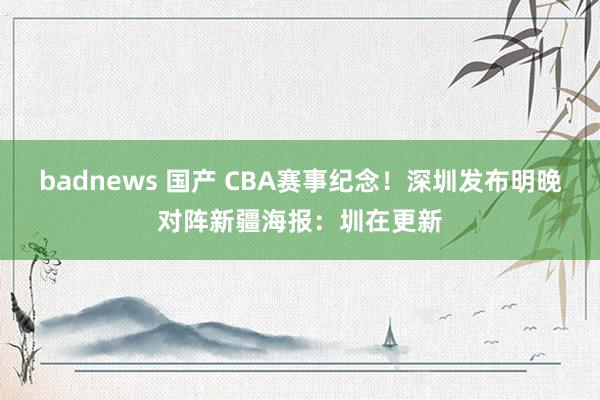 badnews 国产 CBA赛事纪念！深圳发布明晚对阵新疆海报：圳在更新
