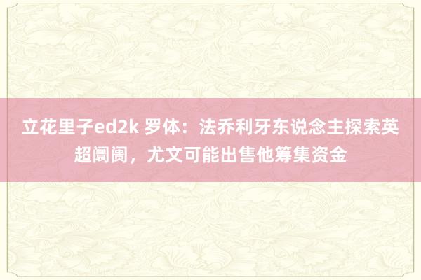 立花里子ed2k 罗体：法乔利牙东说念主探索英超阛阓，尤文可能出售他筹集资金