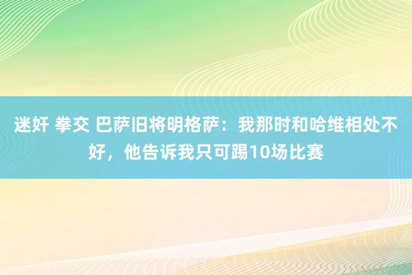 迷奸 拳交 巴萨旧将明格萨：我那时和哈维相处不好，他告诉我只可踢10场比赛