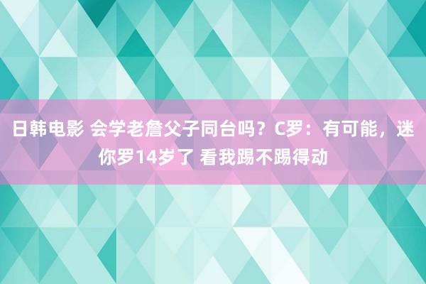 日韩电影 会学老詹父子同台吗？C罗：有可能，迷你罗14岁了 看我踢不踢得动