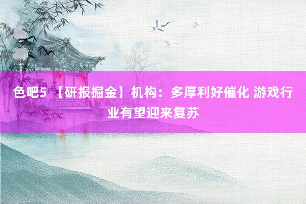 色吧5 【研报掘金】机构：多厚利好催化 游戏行业有望迎来复苏