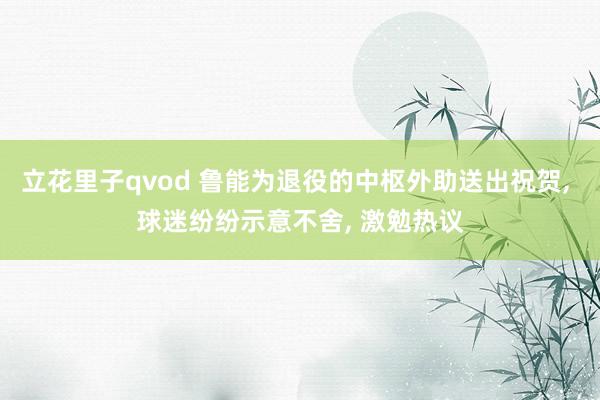 立花里子qvod 鲁能为退役的中枢外助送出祝贺， 球迷纷纷示意不舍， 激勉热议