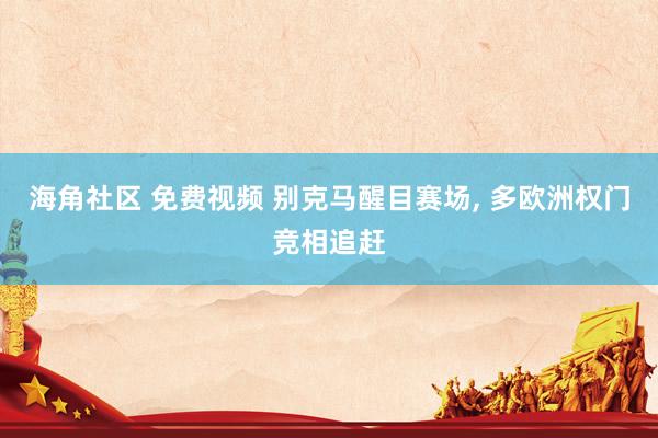 海角社区 免费视频 别克马醒目赛场， 多欧洲权门竞相追赶