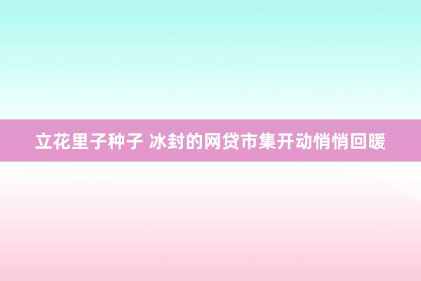 立花里子种子 冰封的网贷市集开动悄悄回暖